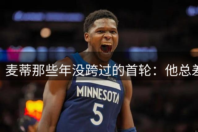 麦蒂那些年没跨过的首轮：他总差一场